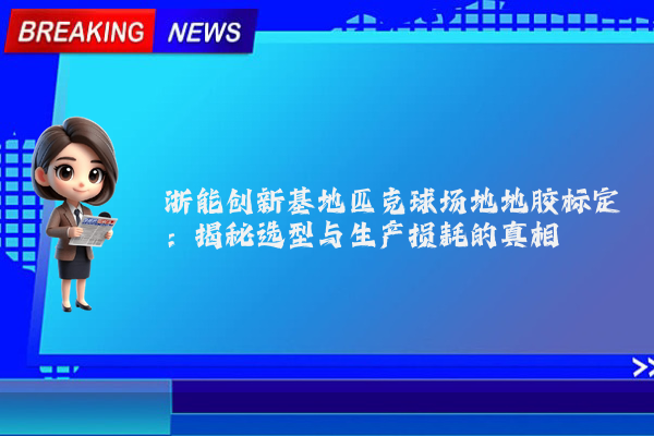 浙能创新基地匹克球场地地胶标定：揭秘选型与生产损耗的真相